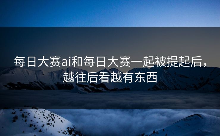 每日大赛ai和每日大赛一起被提起后，越往后看越有东西