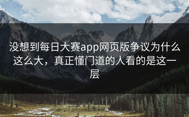 没想到每日大赛app网页版争议为什么这么大，真正懂门道的人看的是这一层