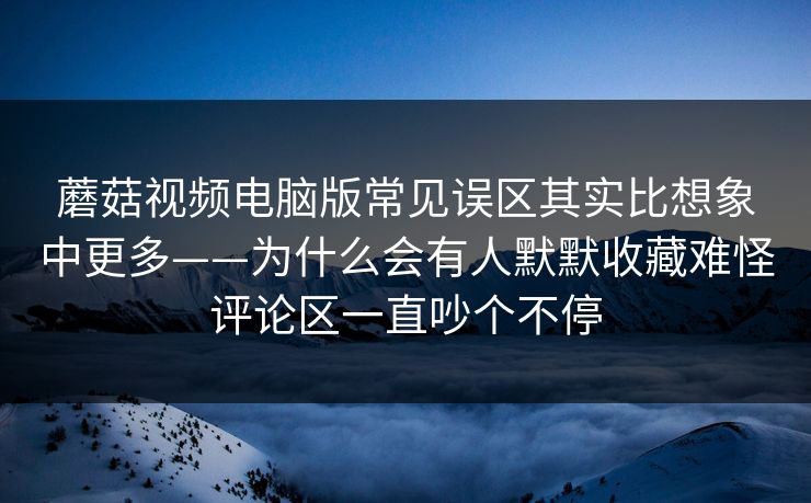 蘑菇视频电脑版常见误区其实比想象中更多——为什么会有人默默收藏难怪评论区一直吵个不停