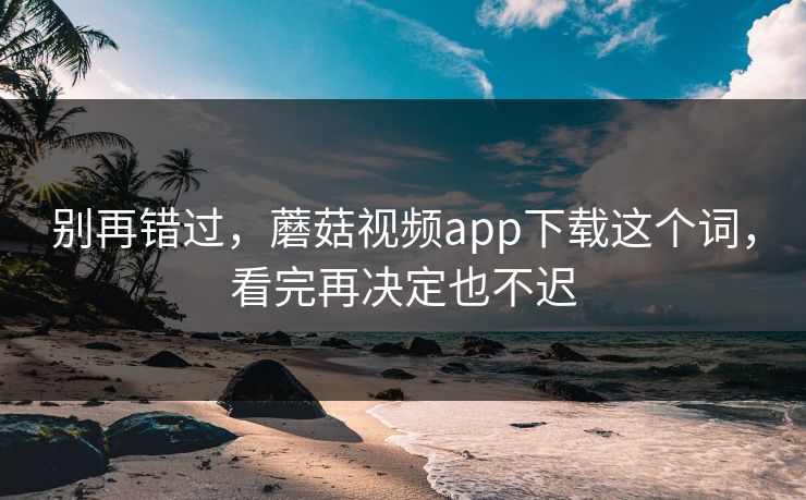 别再错过，蘑菇视频app下载这个词，看完再决定也不迟