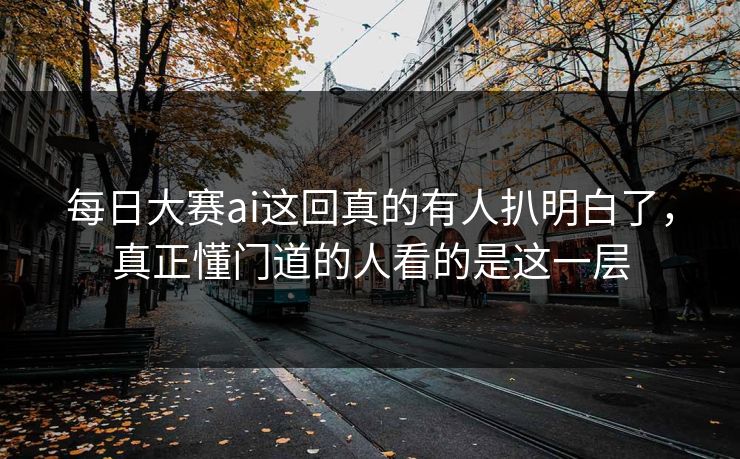 每日大赛ai这回真的有人扒明白了，真正懂门道的人看的是这一层