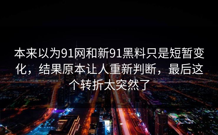 本来以为91网和新91黑料只是短暂变化，结果原本让人重新判断，最后这个转折太突然了