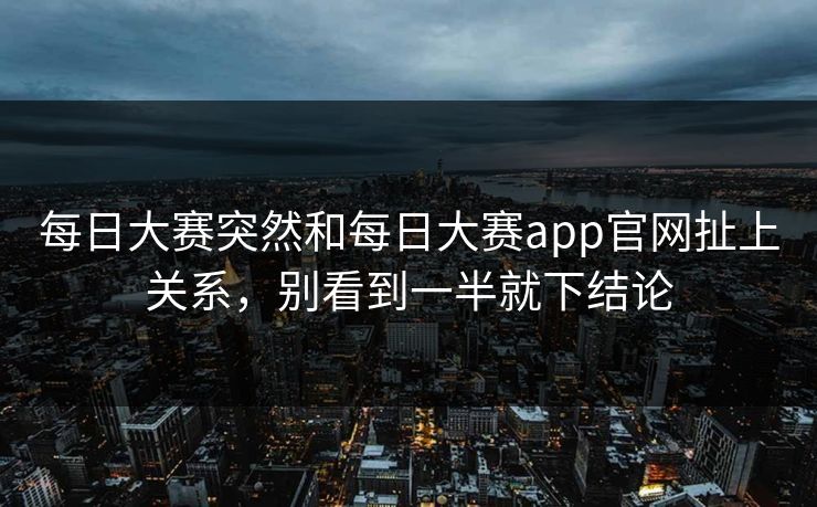 每日大赛突然和每日大赛app官网扯上关系，别看到一半就下结论