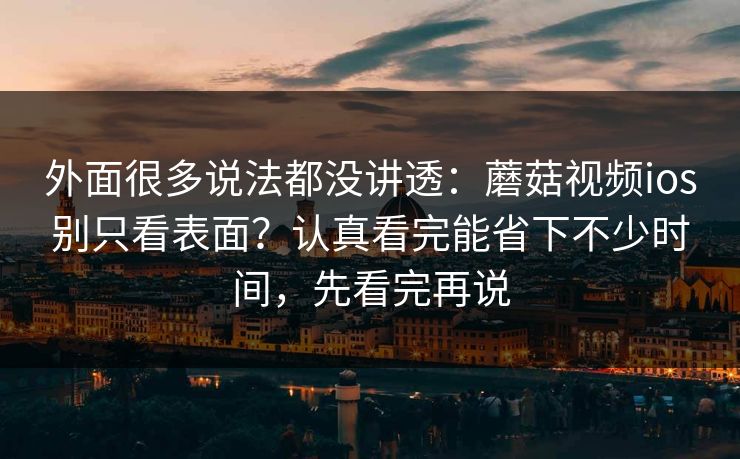 外面很多说法都没讲透：蘑菇视频ios别只看表面？认真看完能省下不少时间，先看完再说