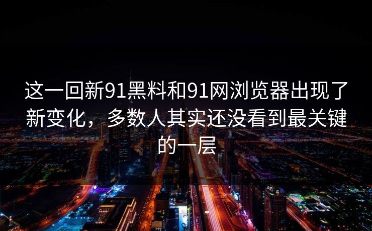 这一回新91黑料和91网浏览器出现了新变化，多数人其实还没看到最关键的一层