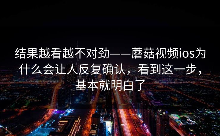 结果越看越不对劲——蘑菇视频ios为什么会让人反复确认，看到这一步，基本就明白了