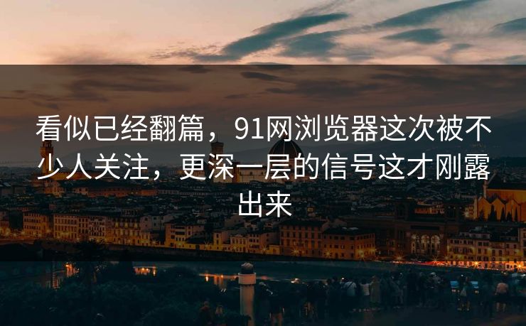 看似已经翻篇，91网浏览器这次被不少人关注，更深一层的信号这才刚露出来