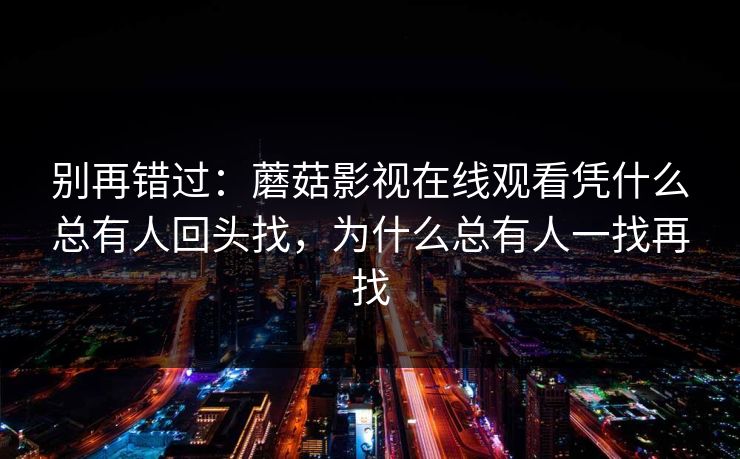 别再错过：蘑菇影视在线观看凭什么总有人回头找，为什么总有人一找再找
