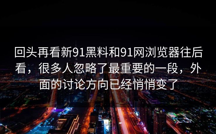 回头再看新91黑料和91网浏览器往后看，很多人忽略了最重要的一段，外面的讨论方向已经悄悄变了