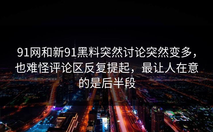 91网和新91黑料突然讨论突然变多，也难怪评论区反复提起，最让人在意的是后半段