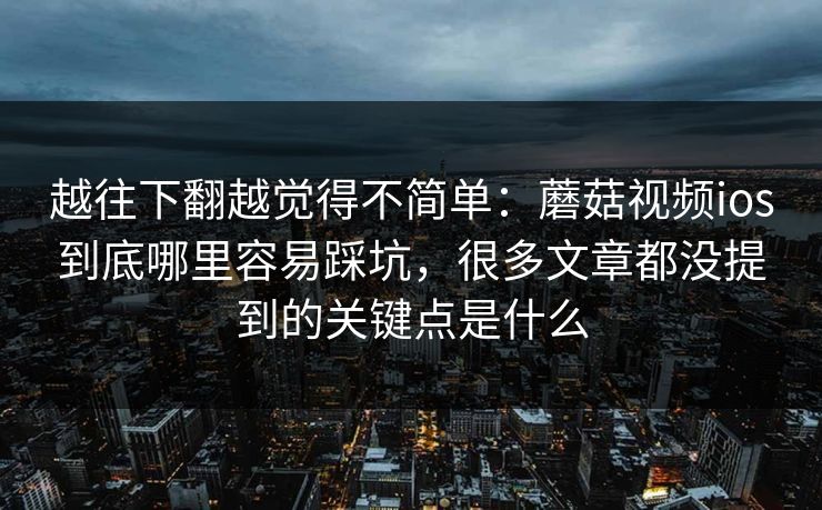 越往下翻越觉得不简单：蘑菇视频ios到底哪里容易踩坑，很多文章都没提到的关键点是什么