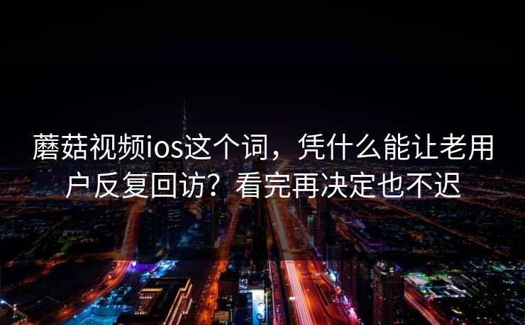 蘑菇视频ios这个词，凭什么能让老用户反复回访？看完再决定也不迟