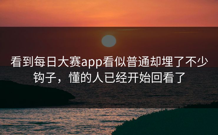 看到每日大赛app看似普通却埋了不少钩子，懂的人已经开始回看了