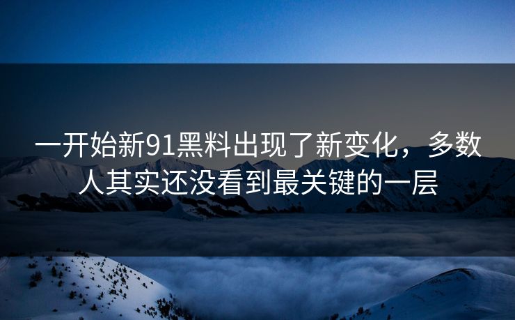 一开始新91黑料出现了新变化，多数人其实还没看到最关键的一层