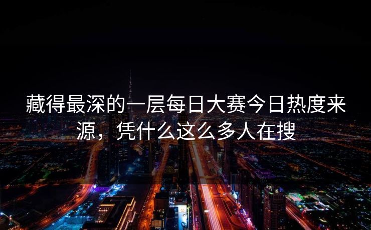 藏得最深的一层每日大赛今日热度来源，凭什么这么多人在搜