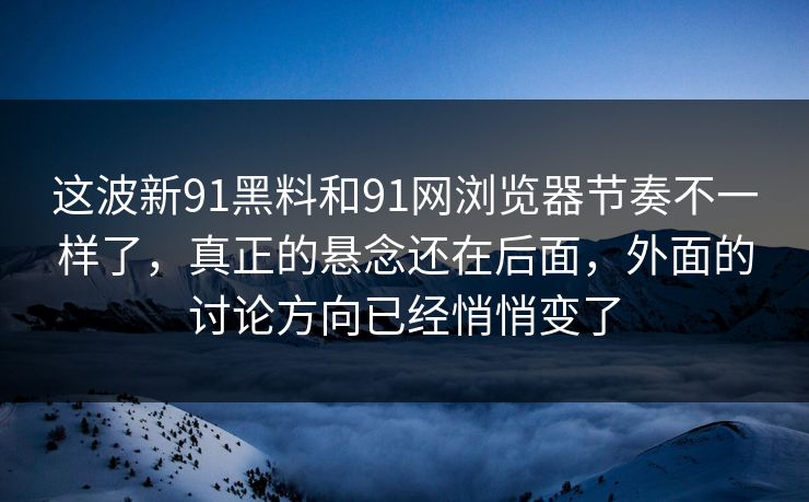 这波新91黑料和91网浏览器节奏不一样了，真正的悬念还在后面，外面的讨论方向已经悄悄变了