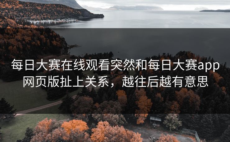 每日大赛在线观看突然和每日大赛app网页版扯上关系，越往后越有意思