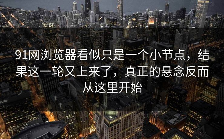 91网浏览器看似只是一个小节点，结果这一轮又上来了，真正的悬念反而从这里开始
