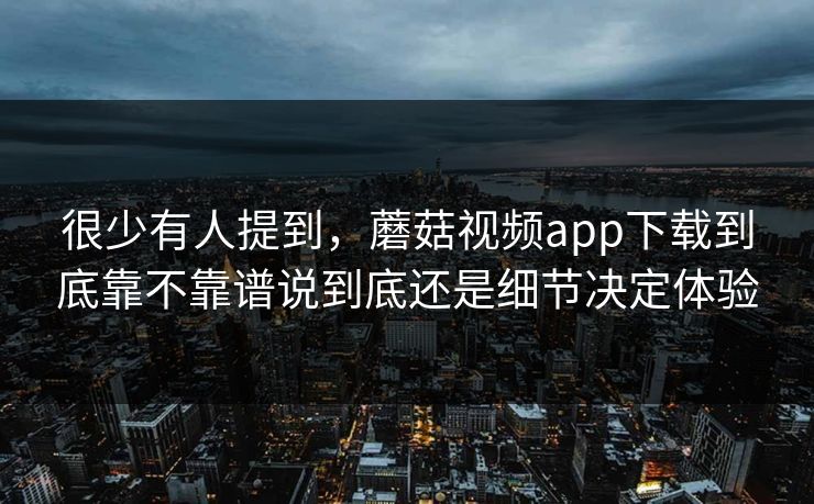 很少有人提到，蘑菇视频app下载到底靠不靠谱说到底还是细节决定体验