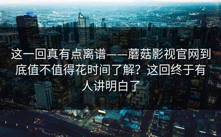 这一回真有点离谱——蘑菇影视官网到底值不值得花时间了解？这回终于有人讲明白了