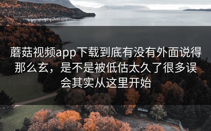 蘑菇视频app下载到底有没有外面说得那么玄，是不是被低估太久了很多误会其实从这里开始