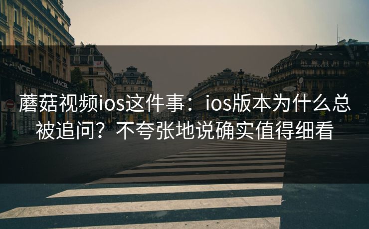 蘑菇视频ios这件事：ios版本为什么总被追问？不夸张地说确实值得细看