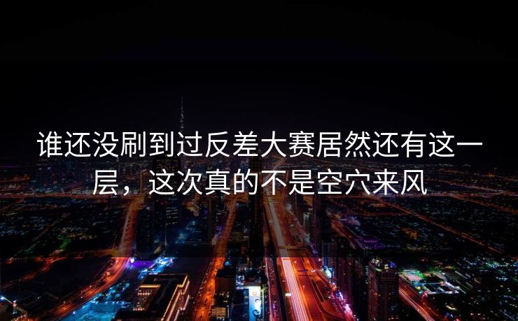 谁还没刷到过反差大赛居然还有这一层，这次真的不是空穴来风