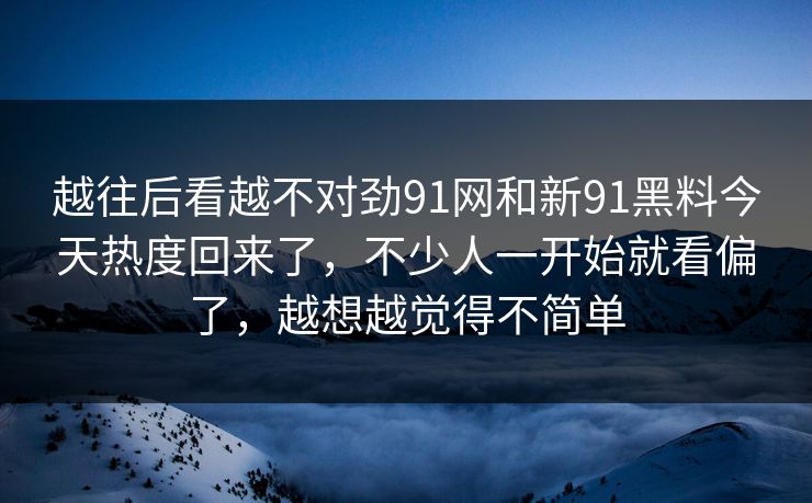 越往后看越不对劲91网和新91黑料今天热度回来了，不少人一开始就看偏了，越想越觉得不简单