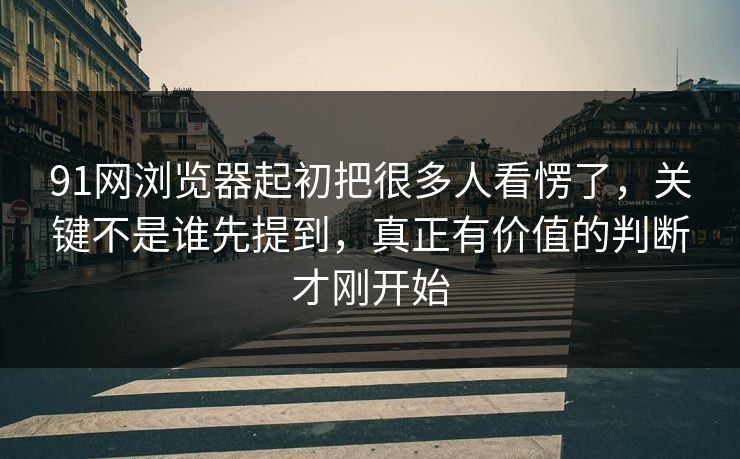91网浏览器起初把很多人看愣了，关键不是谁先提到，真正有价值的判断才刚开始