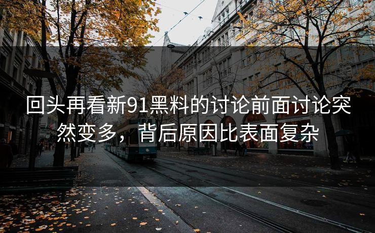 回头再看新91黑料的讨论前面讨论突然变多，背后原因比表面复杂