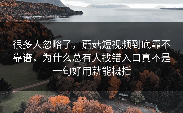 很多人忽略了,蘑菇短视频到底靠不靠谱,为什么总有人找错入口真不是一句好用就能概括 很多人忽略了,蘑菇短视频到底靠不靠谱,为什么总有人找错入口真不是一句好用就能概括