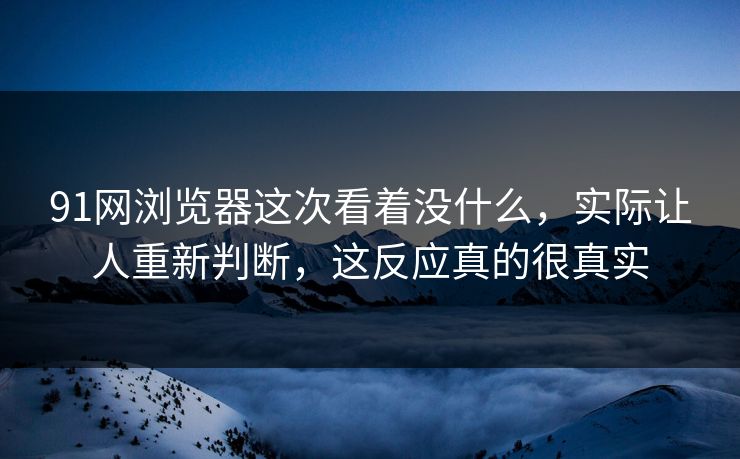 91网浏览器这次看着没什么,实际让人重新判断,这反应真的很真实 91网浏览器这次看着没什么,实际让人重新判断,这反应真的很真实