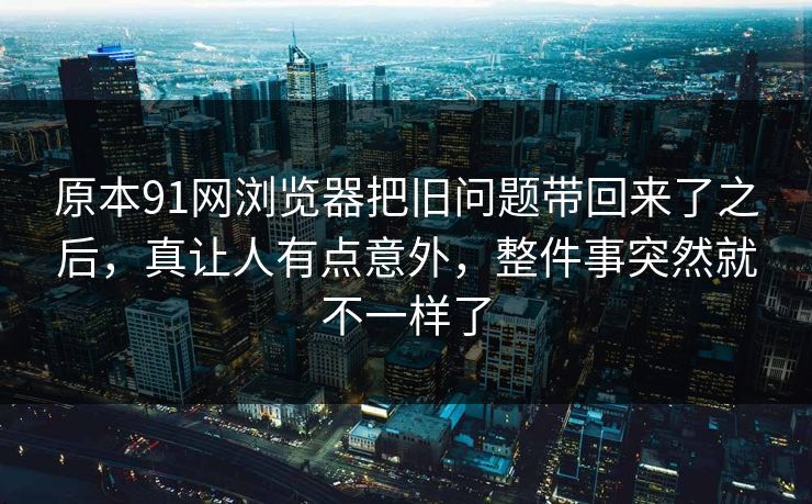 原本91网浏览器把旧问题带回来了之后,真让人有点意外,整件事突然就不一样了 原本91网浏览器把旧问题带回来了之后,真让人有点意外,整件事突然就不一样了