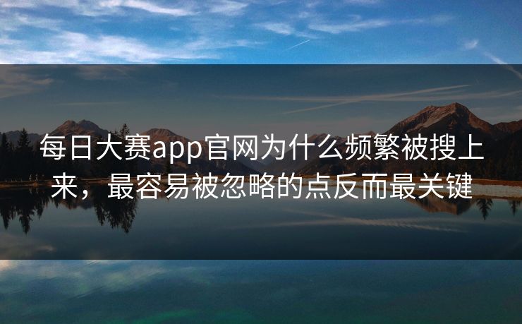 每日大赛app官网为什么频繁被搜上来,最容易被忽略的点反而最关键 每日大赛app官网为什么频繁被搜上来,最容易被忽略的点反而最关键