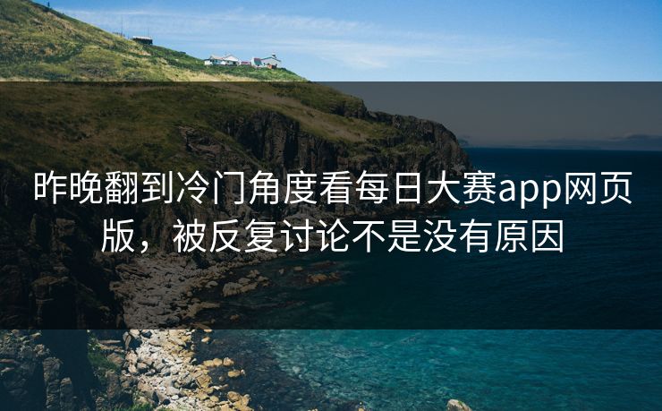 昨晚翻到冷门角度看每日大赛app网页版,被反复讨论不是没有原因 昨晚翻到冷门角度看每日大赛app网页版,被反复讨论不是没有原因