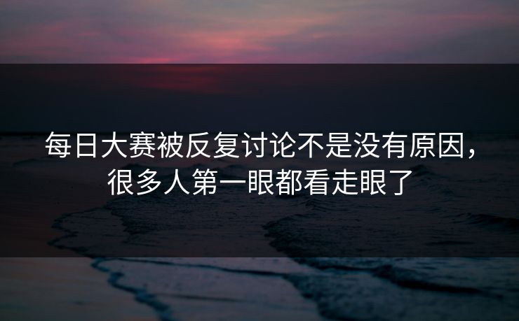 每日大赛被反复讨论不是没有原因,很多人第一眼都看走眼了 每日大赛被反复讨论不是没有原因,很多人第一眼都看走眼了