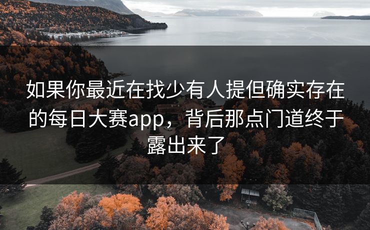 如果你最近在找少有人提但确实存在的每日大赛app，背后那点门道终于露出来了
