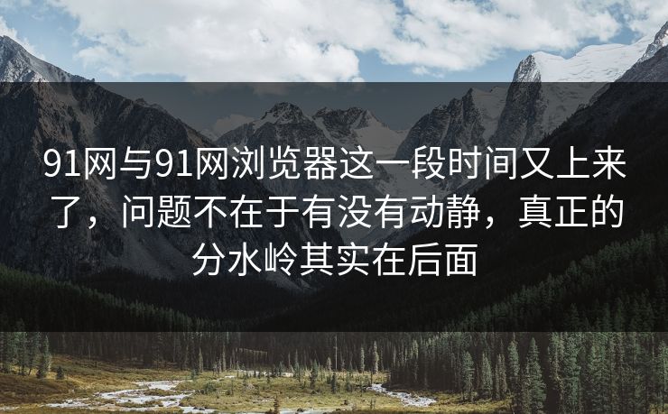 91网与91网浏览器这一段时间又上来了,问题不在于有没有动静,真正的分水岭其实在后面 91网与91网浏览器这一段时间又上来了,问题不在于有没有动静,真正的分水岭其实在后面