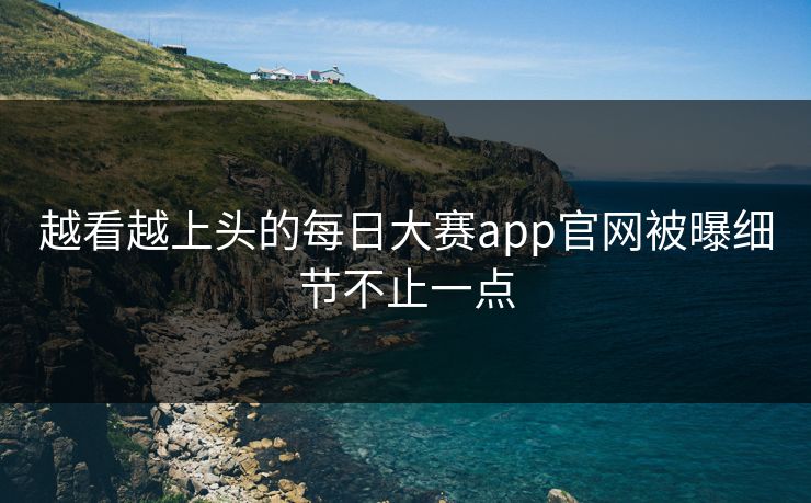 越看越上头的每日大赛app官网被曝细节不止一点