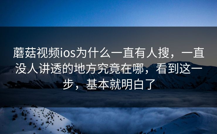 蘑菇视频ios为什么一直有人搜，一直没人讲透的地方究竟在哪，看到这一步，基本就明白了