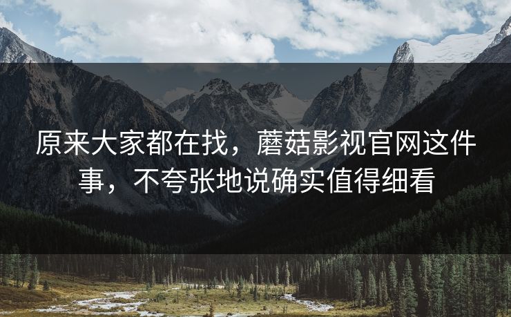 原来大家都在找，蘑菇影视官网这件事，不夸张地说确实值得细看
