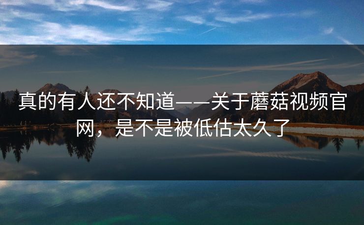 真的有人还不知道——关于蘑菇视频官网，是不是被低估太久了